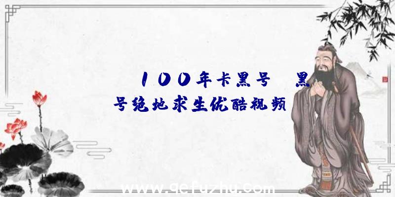 「pubg100年卡黑号」|黑号绝地求生优酷视频